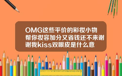 OMG这些平价的彩妆小物帮你妆容加分又省钱还不来谢谢我kiss双眼皮是什么意思