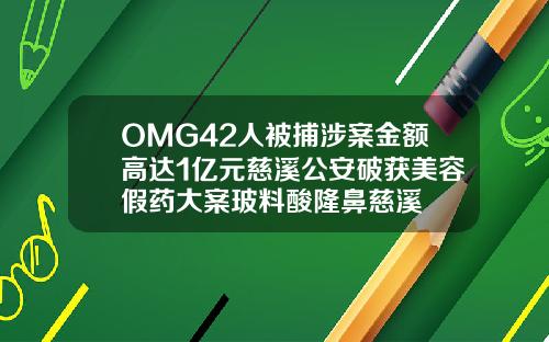 OMG42人被捕涉案金额高达1亿元慈溪公安破获美容假药大案玻料酸隆鼻慈溪