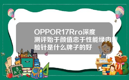 OPPOR17Rro深度测评始于颜值忠于性能绿肉瘦脸针是什么牌子的好