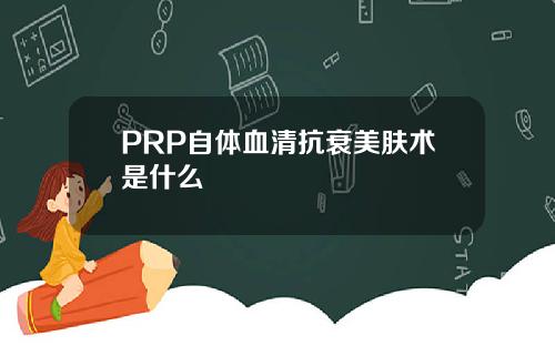 PRP自体血清抗衰美肤术是什么