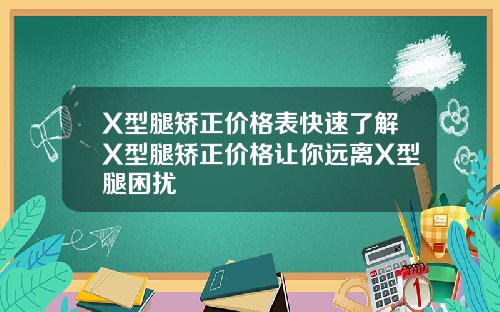 X型腿矫正价格表快速了解X型腿矫正价格让你远离X型腿困扰