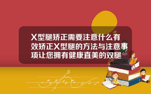 X型腿矫正需要注意什么有效矫正X型腿的方法与注意事项让您拥有健康直美的双腿