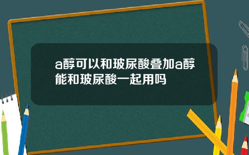 a醇可以和玻尿酸叠加a醇能和玻尿酸一起用吗