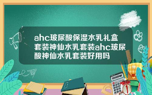 ahc玻尿酸保湿水乳礼盒套装神仙水乳套装ahc玻尿酸神仙水乳套装好用吗