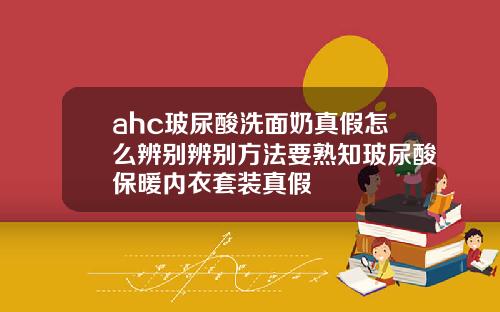 ahc玻尿酸洗面奶真假怎么辨别辨别方法要熟知玻尿酸保暖内衣套装真假