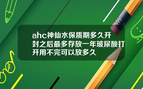 ahc神仙水保质期多久开封之后最多存放一年玻尿酸打开用不完可以放多久