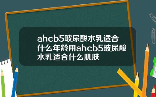 ahcb5玻尿酸水乳适合什么年龄用ahcb5玻尿酸水乳适合什么肌肤