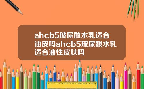 ahcb5玻尿酸水乳适合油皮吗ahcb5玻尿酸水乳适合油性皮肤吗