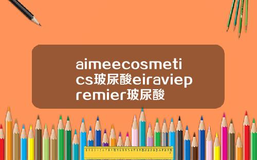aimeecosmetics玻尿酸eiraviepremier玻尿酸