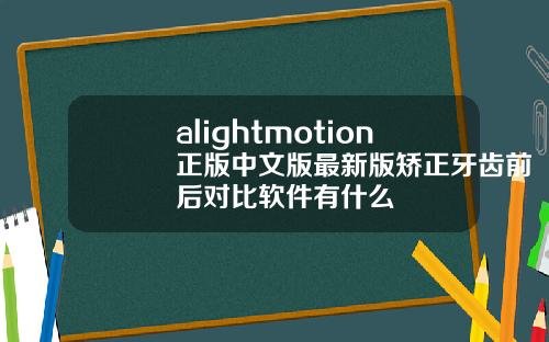 alightmotion正版中文版最新版矫正牙齿前后对比软件有什么