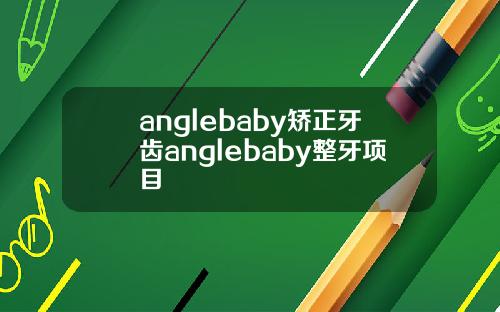 anglebaby矫正牙齿anglebaby整牙项目
