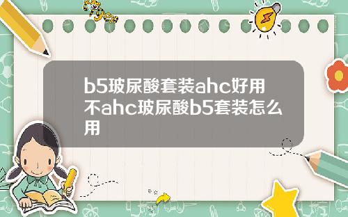 b5玻尿酸套装ahc好用不ahc玻尿酸b5套装怎么用