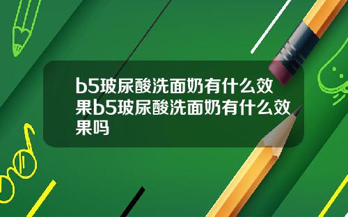 b5玻尿酸洗面奶有什么效果b5玻尿酸洗面奶有什么效果吗