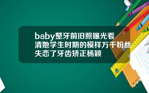 baby整牙前旧照曝光看清她学生时期的模样万千粉丝失恋了牙齿矫正杨颖