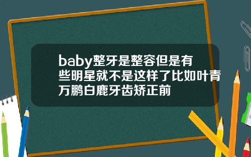 baby整牙是整容但是有些明星就不是这样了比如叶青万鹏白鹿牙齿矫正前