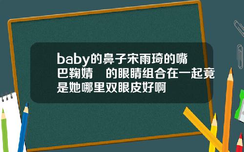 baby的鼻子宋雨琦的嘴巴鞠婧祎的眼睛组合在一起竟是她哪里双眼皮好啊