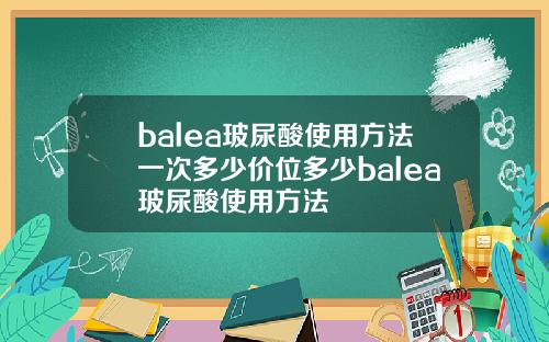 balea玻尿酸使用方法一次多少价位多少balea玻尿酸使用方法