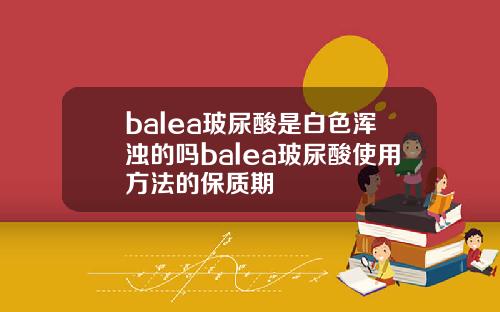 balea玻尿酸是白色浑浊的吗balea玻尿酸使用方法的保质期