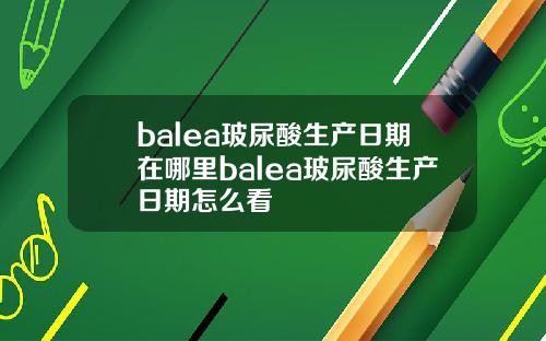 balea玻尿酸生产日期在哪里balea玻尿酸生产日期怎么看