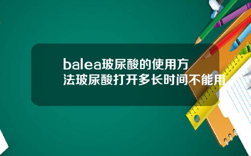 balea玻尿酸的使用方法玻尿酸打开多长时间不能用