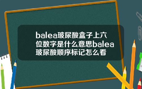 balea玻尿酸盒子上六位数字是什么意思balea玻尿酸顺序标记怎么看