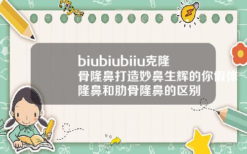 biubiubiiu克隆骨隆鼻打造妙鼻生辉的你假体隆鼻和肋骨隆鼻的区别