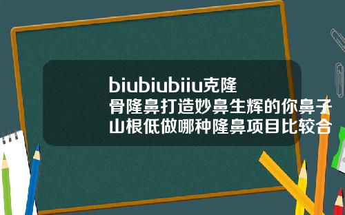 biubiubiiu克隆骨隆鼻打造妙鼻生辉的你鼻子山根低做哪种隆鼻项目比较合适