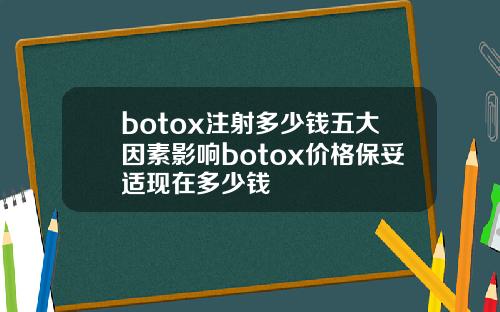 botox注射多少钱五大因素影响botox价格保妥适现在多少钱