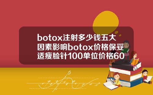 botox注射多少钱五大因素影响botox价格保妥适瘦脸针100单位价格6000多