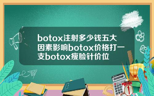 botox注射多少钱五大因素影响botox价格打一支botox瘦脸针价位