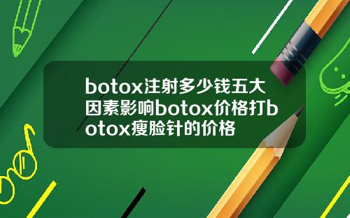 botox注射多少钱五大因素影响botox价格打botox瘦脸针的价格