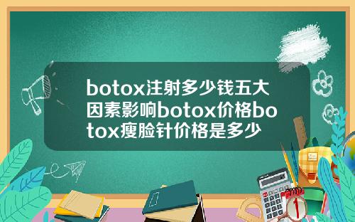 botox注射多少钱五大因素影响botox价格botox瘦脸针价格是多少