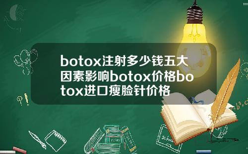 botox注射多少钱五大因素影响botox价格botox进口瘦脸针价格