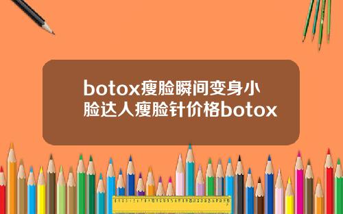 botox瘦脸瞬间变身小脸达人瘦脸针价格botox