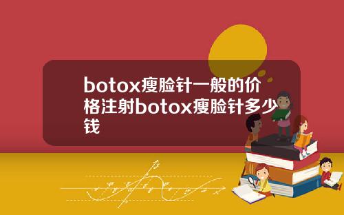botox瘦脸针一般的价格注射botox瘦脸针多少钱