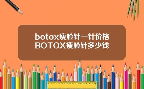 botox瘦脸针一针价格BOTOX瘦脸针多少钱