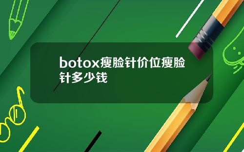 botox瘦脸针价位瘦脸针多少钱