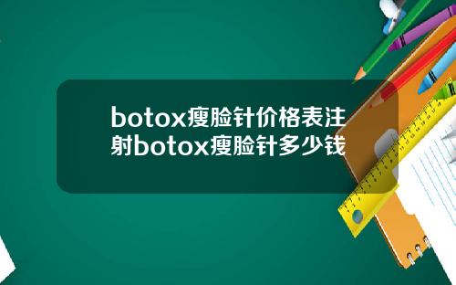 botox瘦脸针价格表注射botox瘦脸针多少钱