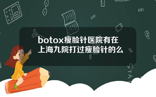 botox瘦脸针医院有在上海九院打过瘦脸针的么