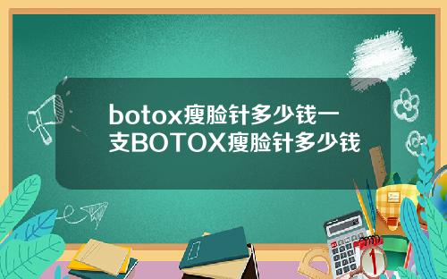 botox瘦脸针多少钱一支BOTOX瘦脸针多少钱