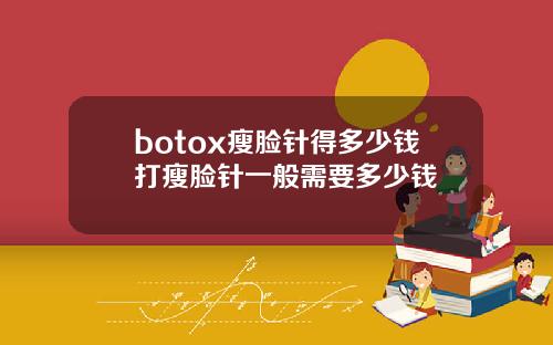 botox瘦脸针得多少钱打瘦脸针一般需要多少钱