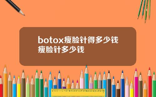 botox瘦脸针得多少钱瘦脸针多少钱
