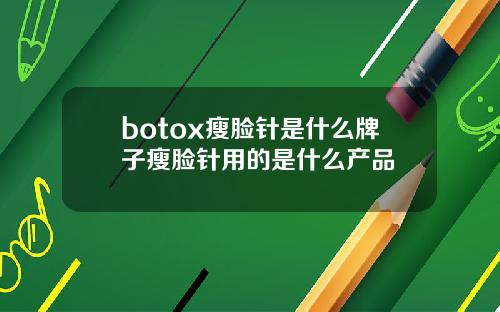 botox瘦脸针是什么牌子瘦脸针用的是什么产品