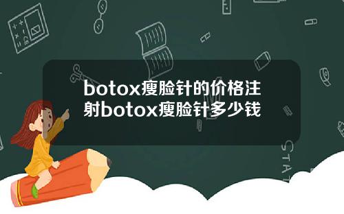 botox瘦脸针的价格注射botox瘦脸针多少钱