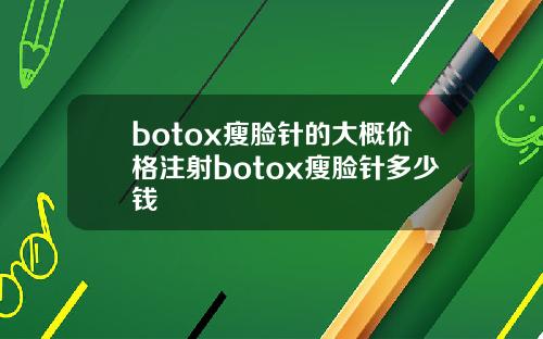 botox瘦脸针的大概价格注射botox瘦脸针多少钱