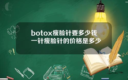 botox瘦脸针要多少钱一针瘦脸针的价格是多少