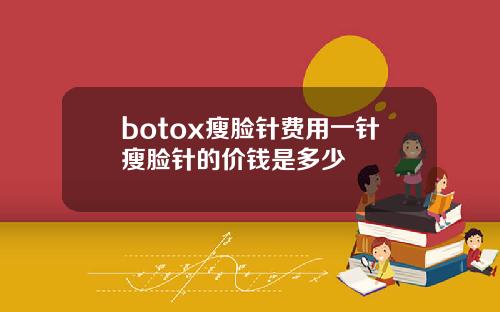 botox瘦脸针费用一针瘦脸针的价钱是多少