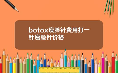 botox瘦脸针费用打一针瘦脸针价格