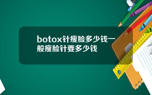 botox针瘦脸多少钱一般瘦脸针要多少钱