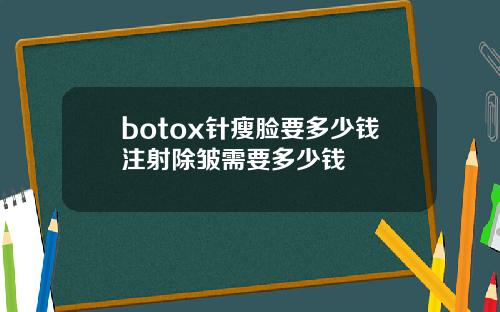 botox针瘦脸要多少钱注射除皱需要多少钱